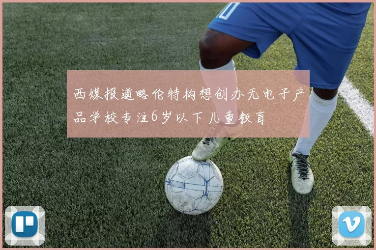 西媒报道略伦特构想创办无电子产品学校专注6岁以下儿童教育