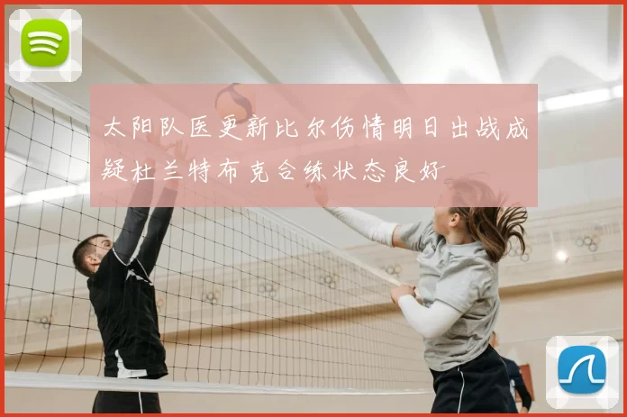 太阳队医更新比尔伤情明日出战成疑杜兰特布克合练状态良好