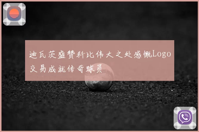 迪瓦茨盛赞科比伟大之处感慨Logo交易成就传奇球员