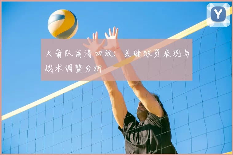 火箭队高清回放：关键球员表现与战术调整分析