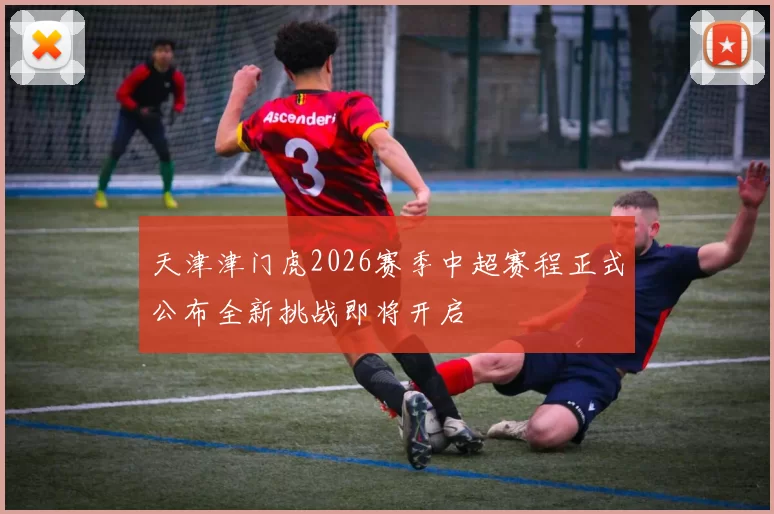 天津津门虎2026赛季中超赛程正式公布全新挑战即将开启
