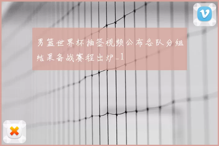 男篮世界杯抽签视频公布各队分组结果备战赛程出炉_1