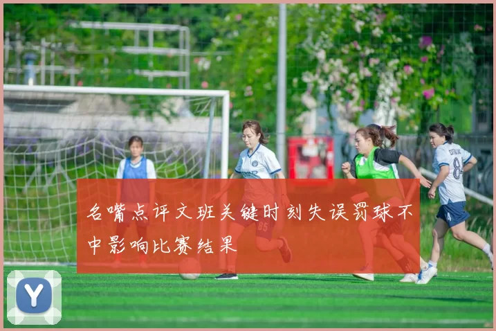 名嘴点评文班关键时刻失误罚球不中影响比赛结果