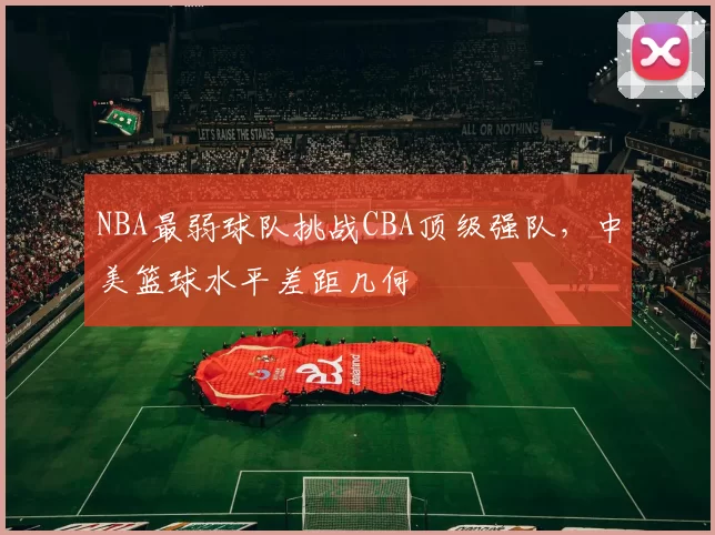 NBA最弱球队挑战CBA顶级强队，中美篮球水平差距几何