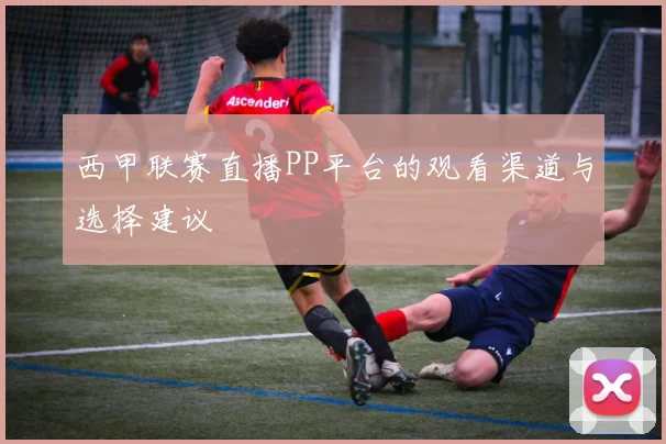 西甲联赛直播PP平台的观看渠道与选择建议