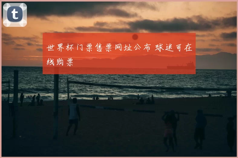 世界杯门票售票网址公布 球迷可在线购票