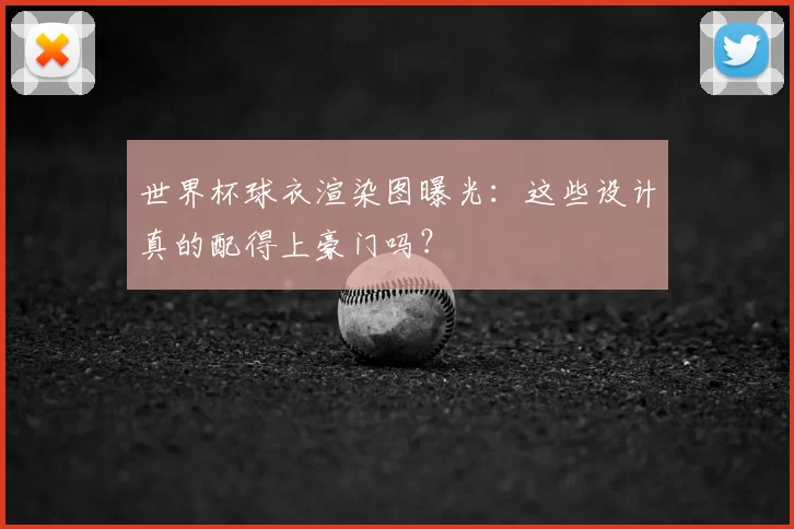世界杯球衣渲染图曝光：这些设计真的配得上豪门吗？