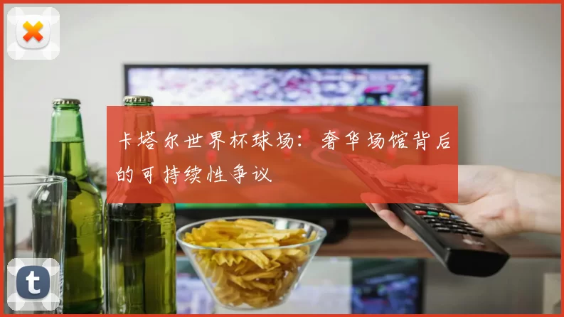 卡塔尔世界杯球场：奢华场馆背后的可持续性争议