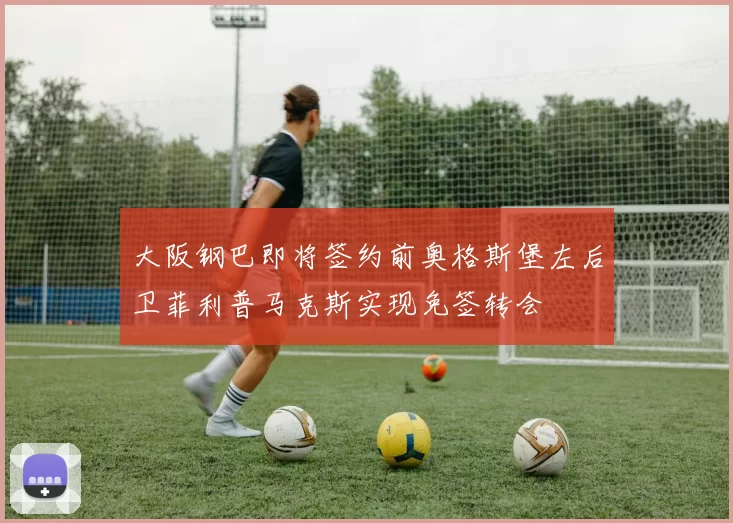 大阪钢巴即将签约前奥格斯堡左后卫菲利普马克斯实现免签转会