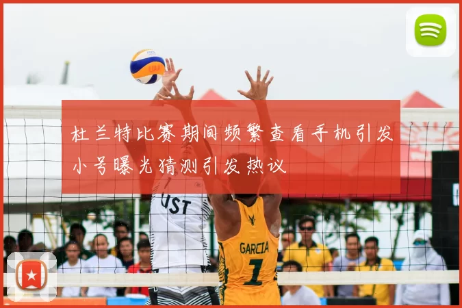 杜兰特比赛期间频繁查看手机引发小号曝光猜测引发热议