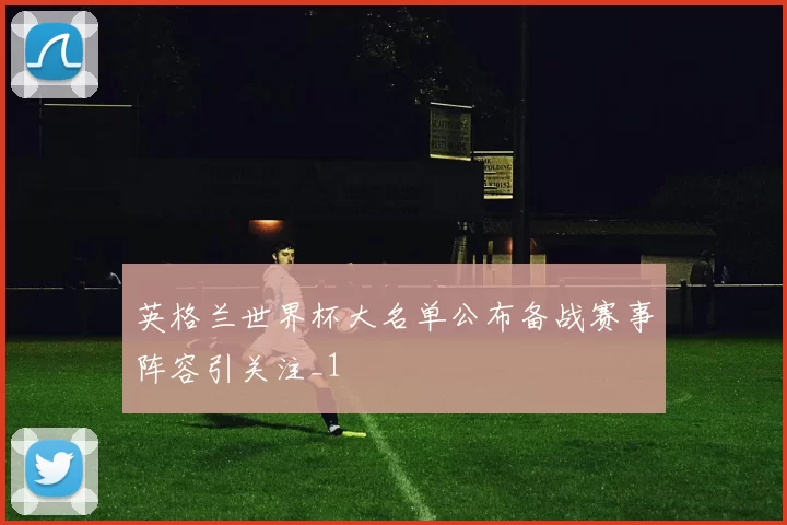 英格兰世界杯大名单公布备战赛事阵容引关注_1