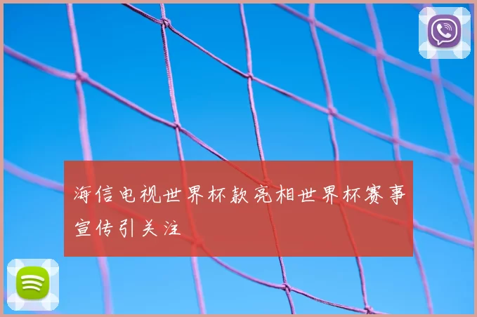 海信电视世界杯款亮相世界杯赛事宣传引关注