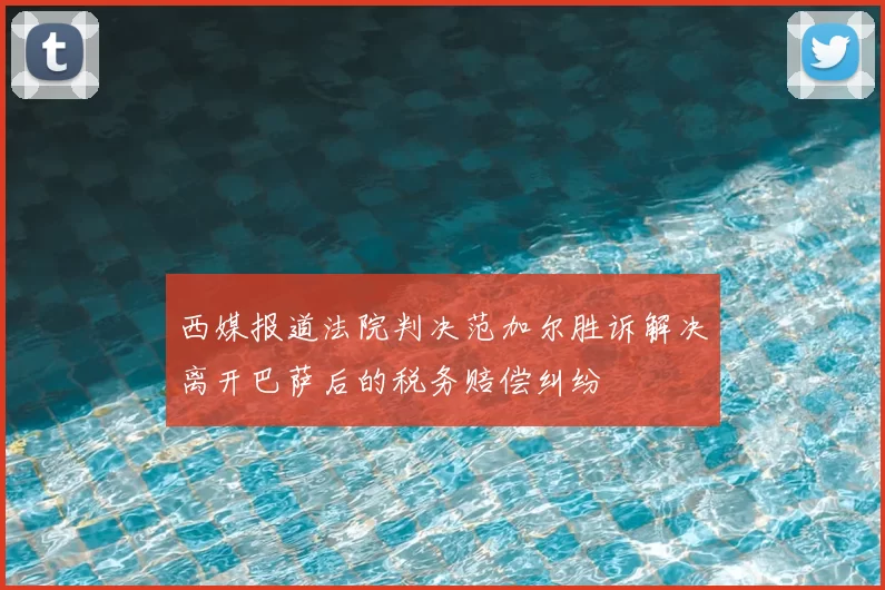 西媒报道法院判决范加尔胜诉解决离开巴萨后的税务赔偿纠纷