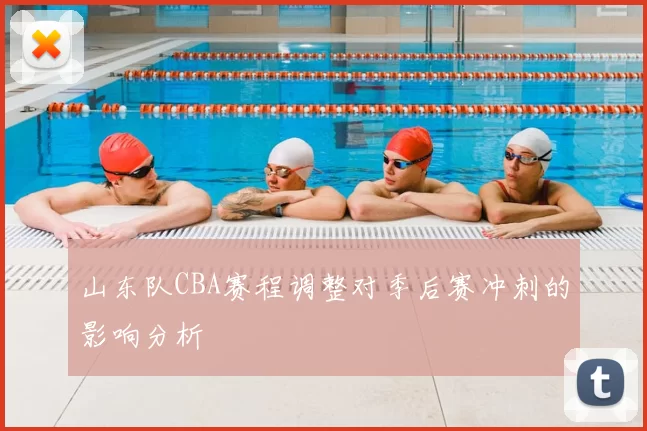 山东队CBA赛程调整对季后赛冲刺的影响分析