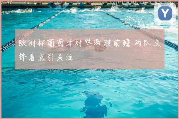 欧洲杯葡萄牙对阵希腊前瞻 两队交锋看点引关注