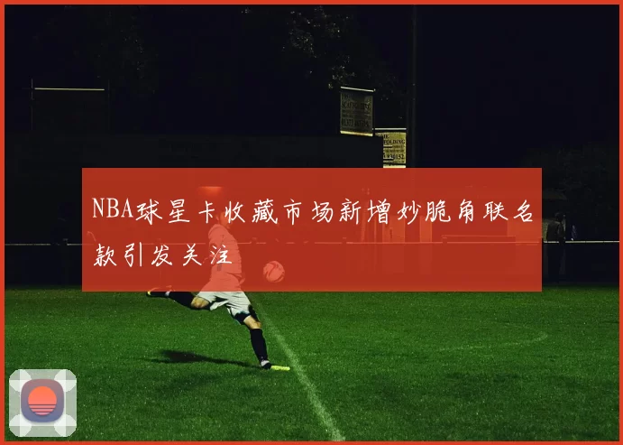 NBA球星卡收藏市场新增妙脆角联名款引发关注