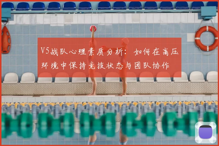 V5战队心理素质分析:如何在高压环境中保持竞技状态与团队协作
