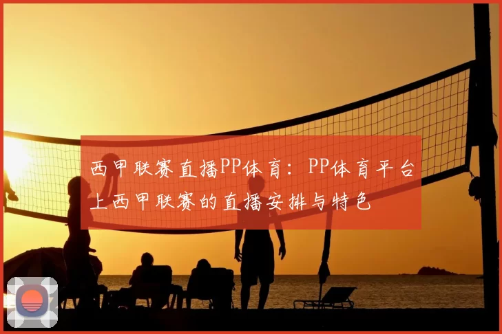 西甲联赛直播PP体育：PP体育平台上西甲联赛的直播安排与特色
