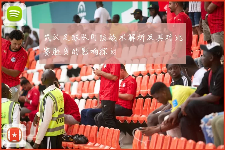 武汉足球队盯防战术解析及其对比赛胜负的影响探讨