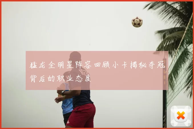 猛龙全明星阵容回顾小卡揭秘夺冠背后的职业态度