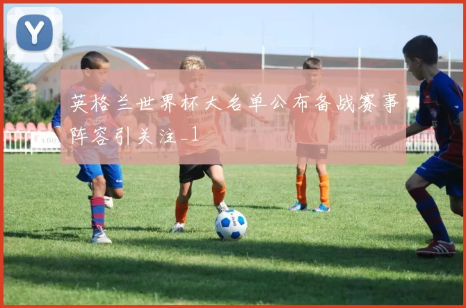 英格兰世界杯大名单公布备战赛事阵容引关注_1