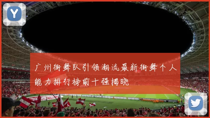 广州街舞队引领潮流最新街舞个人能力排行榜前十强揭晓