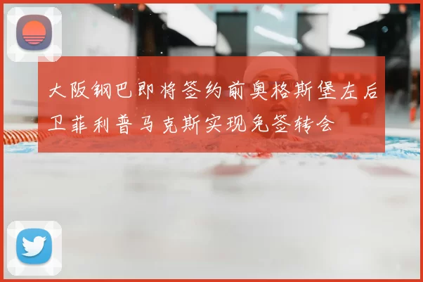 大阪钢巴即将签约前奥格斯堡左后卫菲利普马克斯实现免签转会