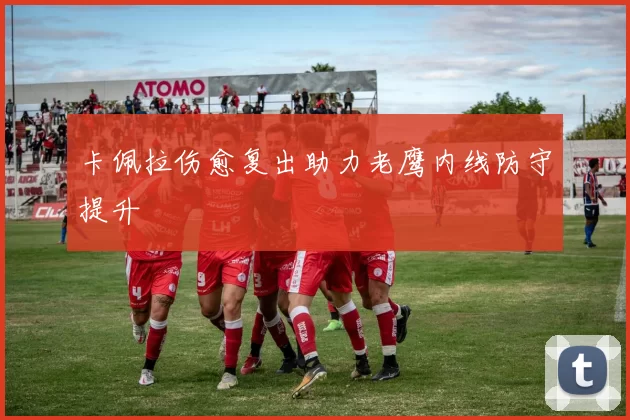卡佩拉伤愈复出助力老鹰内线防守提升