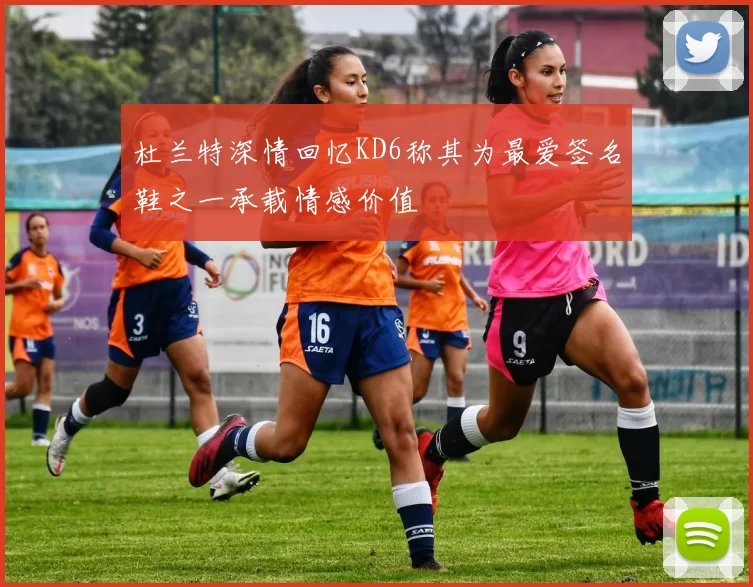 杜兰特深情回忆KD6称其为最爱签名鞋之一承载情感价值