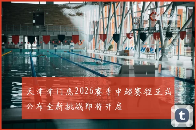 天津津门虎2026赛季中超赛程正式公布全新挑战即将开启