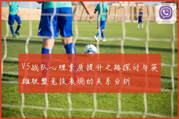 V5战队心理素质提升之路探讨与英雄联盟竞技表现的关系分析