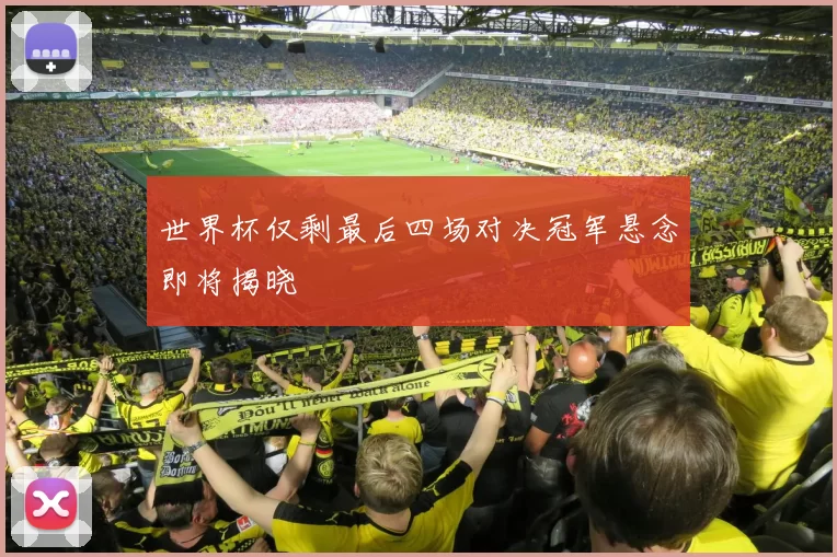 世界杯仅剩最后四场对决冠军悬念即将揭晓