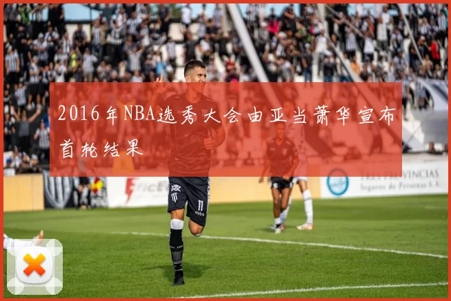 2016年NBA选秀大会由亚当萧华宣布首轮结果