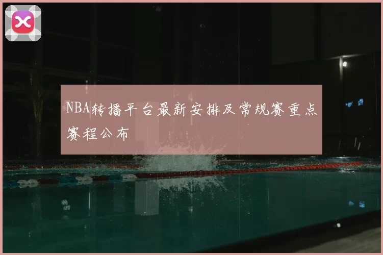 NBA转播平台最新安排及常规赛重点赛程公布
