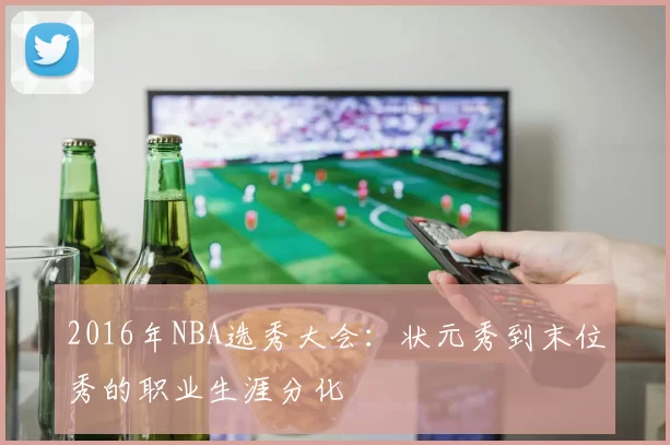 2016年NBA选秀大会：状元秀到末位秀的职业生涯分化